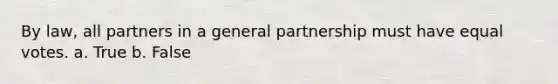 By law, all partners in a general partnership must have equal votes. a. True b. False