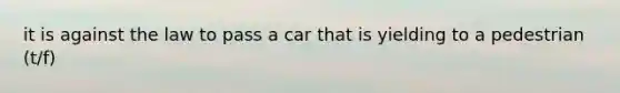 it is against the law to pass a car that is yielding to a pedestrian (t/f)