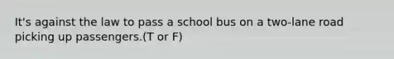 It's against the law to pass a school bus on a two-lane road picking up passengers.(T or F)