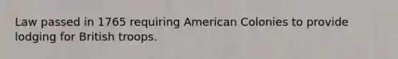 Law passed in 1765 requiring American Colonies to provide lodging for British troops.