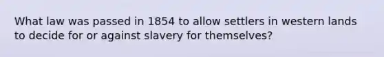 What law was passed in 1854 to allow settlers in western lands to decide for or against slavery for themselves?