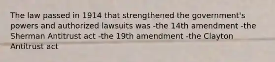 The law passed in 1914 that strengthened the government's powers and authorized lawsuits was -the 14th amendment -the Sherman Antitrust act -the 19th amendment -the Clayton Antitrust act