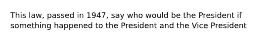 This law, passed in 1947, say who would be the President if something happened to the President and the Vice President