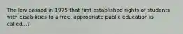 The law passed in 1975 that first established rights of students with disabilities to a free, appropriate public education is called...?