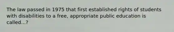 The law passed in 1975 that first established rights of students with disabilities to a free, appropriate public education is called...?