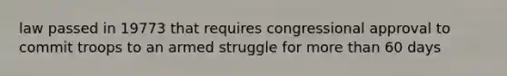 law passed in 19773 that requires congressional approval to commit troops to an armed struggle for more than 60 days