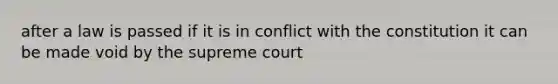 after a law is passed if it is in conflict with the constitution it can be made void by the supreme court