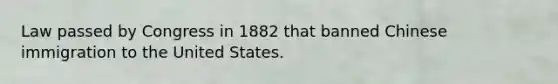 Law passed by Congress in 1882 that banned Chinese immigration to the United States.