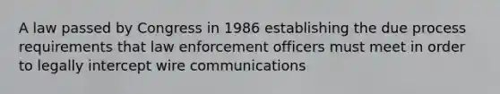 A law passed by Congress in 1986 establishing the due process requirements that law enforcement officers must meet in order to legally intercept wire communications