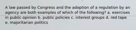 A law passed by Congress and the adoption of a regulation by an agency are both examples of which of the following? a. exercises in public opinion b. public policies c. interest groups d. red tape e. majoritarian politics