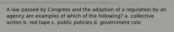 A law passed by Congress and the adoption of a regulation by an agency are examples of which of the following? a. collective action b. red tape c. public policies d. government rule