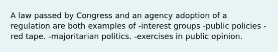 A law passed by Congress and an agency adoption of a regulation are both examples of -interest groups -public policies -red tape. -majoritarian politics. -exercises in public opinion.