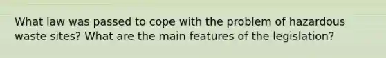 What law was passed to cope with the problem of hazardous waste sites? What are the main features of the legislation?