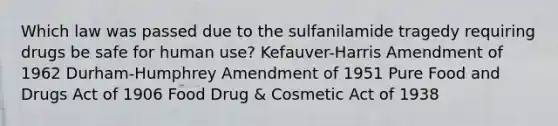 Which law was passed due to the sulfanilamide tragedy requiring drugs be safe for human use? Kefauver-Harris Amendment of 1962 Durham-Humphrey Amendment of 1951 Pure Food and Drugs Act of 1906 Food Drug & Cosmetic Act of 1938