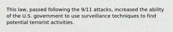 This law, passed following the 9/11 attacks, increased the ability of the U.S. government to use surveillance techniques to find potential terrorist activities.