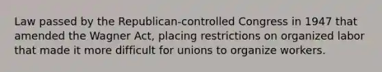 Law passed by the Republican-controlled Congress in 1947 that amended the Wagner Act, placing restrictions on organized labor that made it more difficult for unions to organize workers.