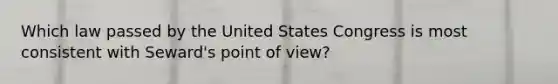 Which law passed by the United States Congress is most consistent with Seward's point of view?