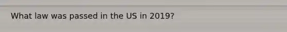 What law was passed in the US in 2019?