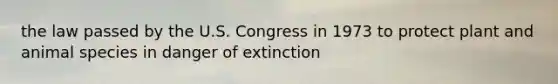 the law passed by the U.S. Congress in 1973 to protect plant and animal species in danger of extinction