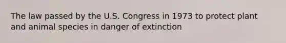 The law passed by the U.S. Congress in 1973 to protect plant and animal species in danger of extinction