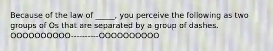 Because of the law of _____, you perceive the following as two groups of Os that are separated by a group of dashes. OOOOOOOOOO----------OOOOOOOOOO