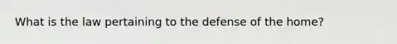 What is the law pertaining to the defense of the home?