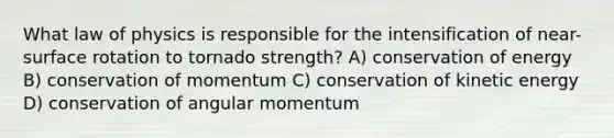 What law of physics is responsible for the intensification of near-surface rotation to tornado strength? A) conservation of energy B) conservation of momentum C) conservation of kinetic energy D) conservation of angular momentum