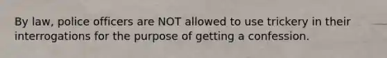 By law, police officers are NOT allowed to use trickery in their interrogations for the purpose of getting a confession.