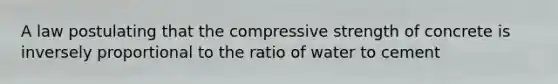 A law postulating that the compressive strength of concrete is inversely proportional to the ratio of water to cement