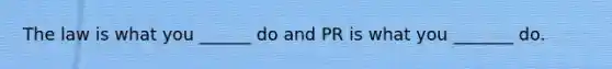 The law is what you ______ do and PR is what you _______ do.