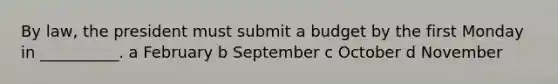 By law, the president must submit a budget by the first Monday in __________. a February b September c October d November