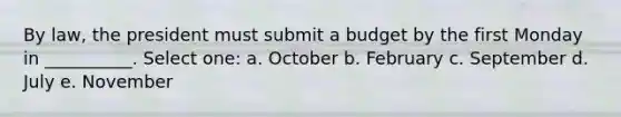 By law, the president must submit a budget by the first Monday in __________. Select one: a. October b. February c. September d. July e. November