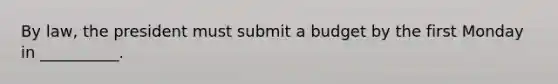 By law, the president must submit a budget by the first Monday in __________.