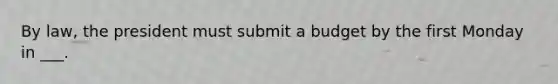 By law, the president must submit a budget by the first Monday in ___.