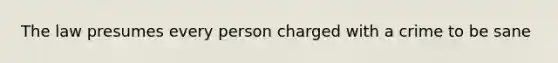 The law presumes every person charged with a crime to be sane