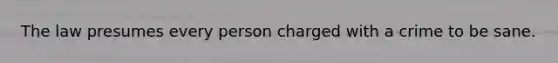 The law presumes every person charged with a crime to be sane.