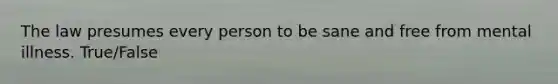 The law presumes every person to be sane and free from mental illness. True/False