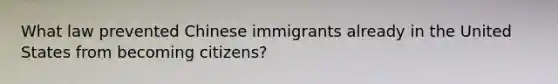 What law prevented Chinese immigrants already in the United States from becoming citizens?