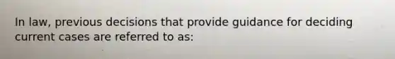 In law, previous decisions that provide guidance for deciding current cases are referred to as: