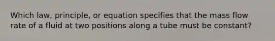 Which law, principle, or equation specifies that the mass flow rate of a fluid at two positions along a tube must be constant?