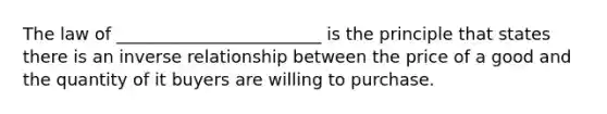 The law of ________________________ is the principle that states there is an inverse relationship between the price of a good and the quantity of it buyers are willing to purchase.