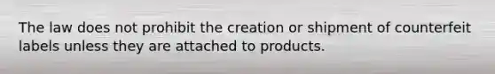 The law does not prohibit the creation or shipment of counterfeit labels unless they are attached to products.