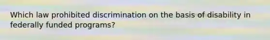 Which law prohibited discrimination on the basis of disability in federally funded programs?