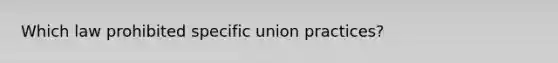 Which law prohibited specific union practices?