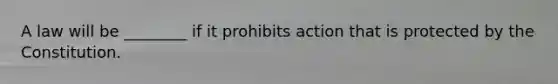 A law will be ________ if it prohibits action that is protected by the Constitution.