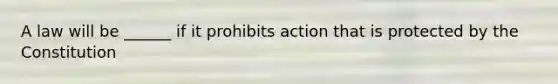 A law will be ______ if it prohibits action that is protected by the Constitution