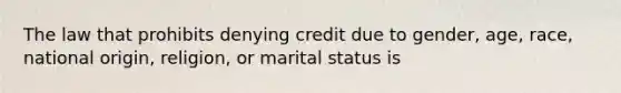 The law that prohibits denying credit due to gender, age, race, national origin, religion, or marital status is