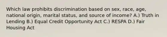 Which law prohibits discrimination based on sex, race, age, national origin, marital status, and source of income? A.) Truth in Lending B.) Equal Credit Opportunity Act C.) RESPA D.) Fair Housing Act