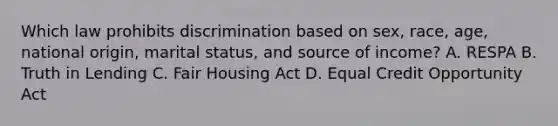 Which law prohibits discrimination based on sex, race, age, national origin, marital status, and source of income? A. RESPA B. Truth in Lending C. Fair Housing Act D. Equal Credit Opportunity Act