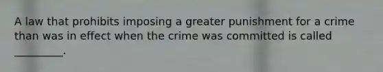 A law that prohibits imposing a greater punishment for a crime than was in effect when the crime was committed is called _________.